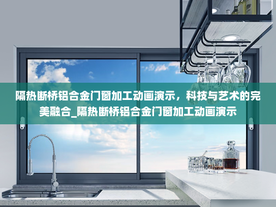 隔热断桥铝合金门窗加工动画演示，科技与艺术的完美融合_隔热断桥铝合金门窗加工动画演示