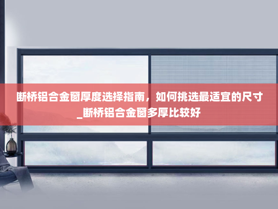 断桥铝合金窗厚度选择指南，如何挑选最适宜的尺寸_断桥铝合金窗多厚比较好