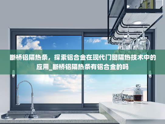 断桥铝隔热条，探索铝合金在现代门窗隔热技术中的应用_断桥铝隔热条有铝合金的吗