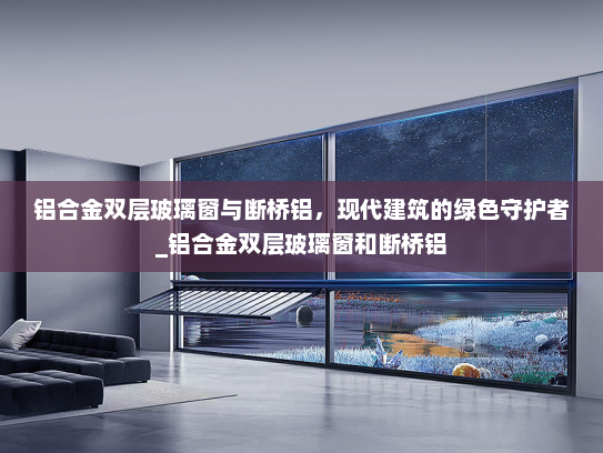 铝合金双层玻璃窗与断桥铝，现代建筑的绿色守护者_铝合金双层玻璃窗和断桥铝