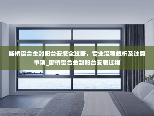 断桥铝合金封阳台安装全攻略，专业流程解析及注意事项_断桥铝合金封阳台安装过程