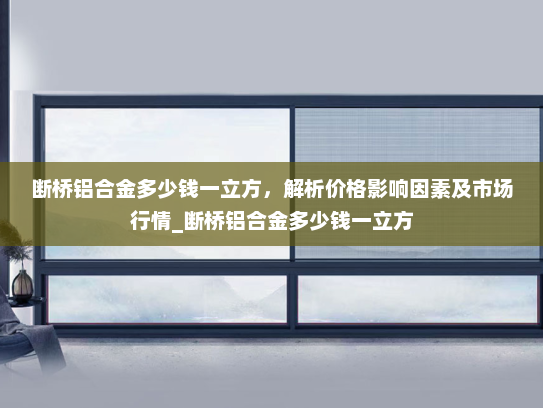 断桥铝合金多少钱一立方，解析价格影响因素及市场行情_断桥铝合金多少钱一立方