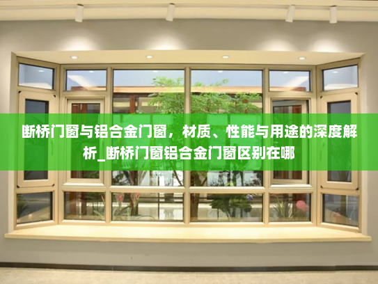 断桥门窗与铝合金门窗，材质、性能与用途的深度解析_断桥门窗铝合金门窗区别在哪