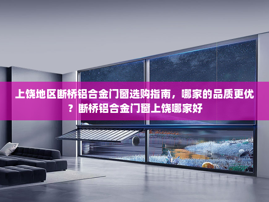 上饶地区断桥铝合金门窗选购指南，哪家的品质更优？断桥铝合金门窗上饶哪家好