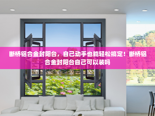 断桥铝合金封阳台，自己动手也能轻松搞定！断桥铝合金封阳台自己可以装吗