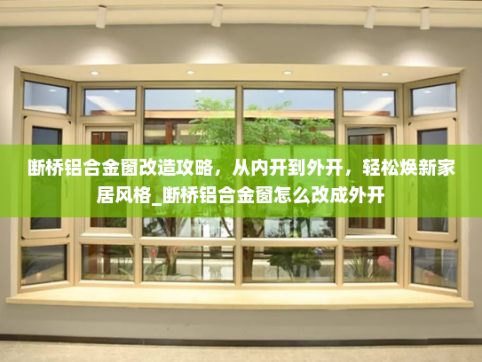 断桥铝合金窗改造攻略，从内开到外开，轻松焕新家居风格_断桥铝合金窗怎么改成外开