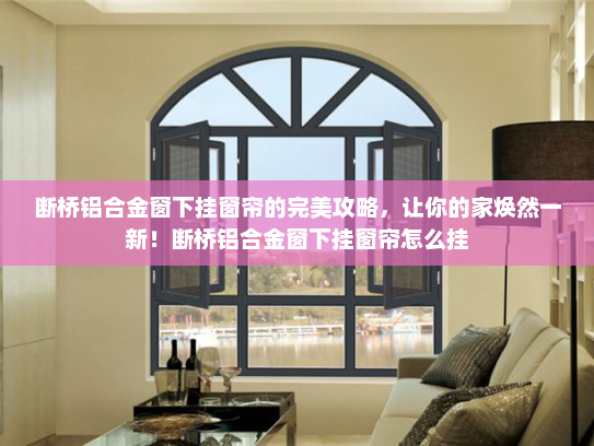 断桥铝合金窗下挂窗帘的完美攻略，让你的家焕然一新！断桥铝合金窗下挂窗帘怎么挂