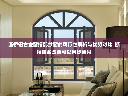 断桥铝合金窗搭配纱窗的可行性解析与优势对比_断桥铝合金窗可以用纱窗吗