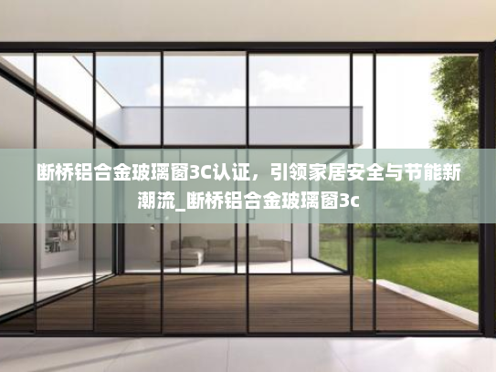 断桥铝合金玻璃窗3C认证，引领家居安全与节能新潮流_断桥铝合金玻璃窗3c