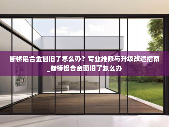 断桥铝合金窗旧了怎么办？专业维修与升级改造指南_断桥铝合金窗旧了怎么办