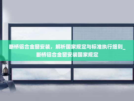断桥铝合金窗安装，解析国家规定与标准执行细则_断桥铝合金窗安装国家规定