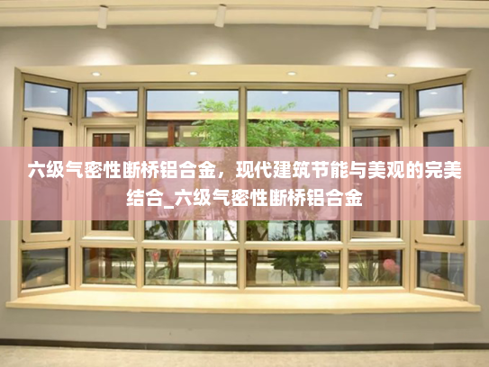 六级气密性断桥铝合金，现代建筑节能与美观的完美结合_六级气密性断桥铝合金