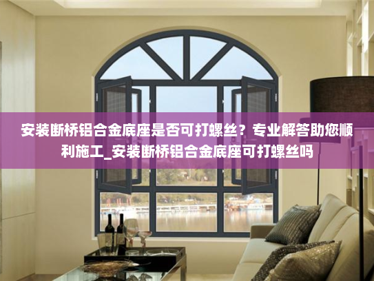安装断桥铝合金底座是否可打螺丝？专业解答助您顺利施工_安装断桥铝合金底座可打螺丝吗