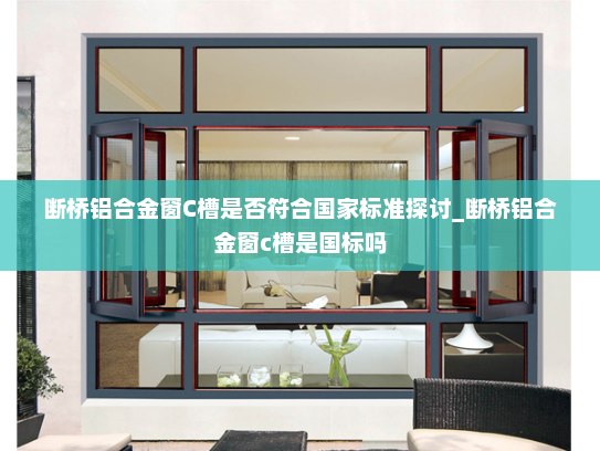 断桥铝合金窗C槽是否符合国家标准探讨_断桥铝合金窗c槽是国标吗