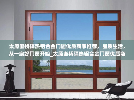 太原断桥隔热铝合金门窗优质商家推荐，品质生活，从一扇好门窗开始_太原断桥隔热铝合金门窗优质商家