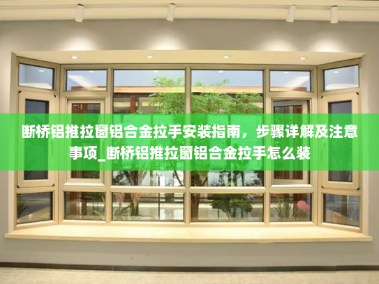 断桥铝推拉窗铝合金拉手安装指南，步骤详解及注意事项_断桥铝推拉窗铝合金拉手怎么装