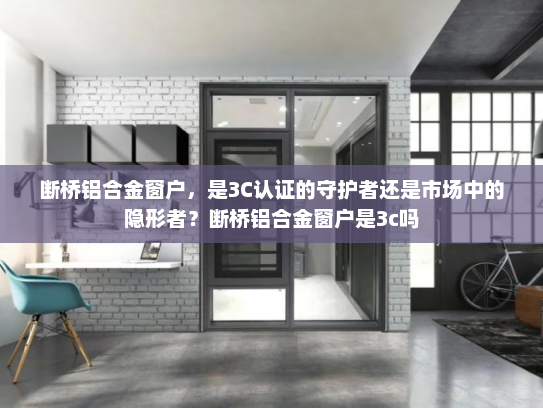断桥铝合金窗户，是3C认证的守护者还是市场中的隐形者？断桥铝合金窗户是3c吗