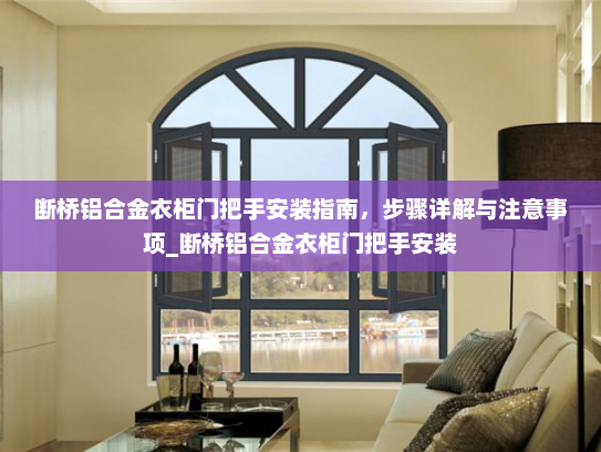 断桥铝合金衣柜门把手安装指南，步骤详解与注意事项_断桥铝合金衣柜门把手安装