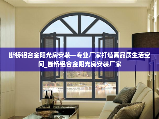 断桥铝合金阳光房安装—专业厂家打造高品质生活空间_断桥铝合金阳光房安装厂家