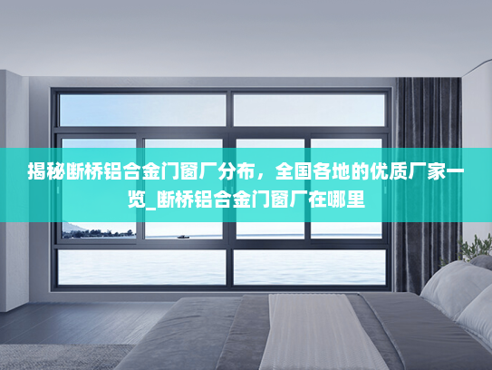 揭秘断桥铝合金门窗厂分布，全国各地的优质厂家一览_断桥铝合金门窗厂在哪里