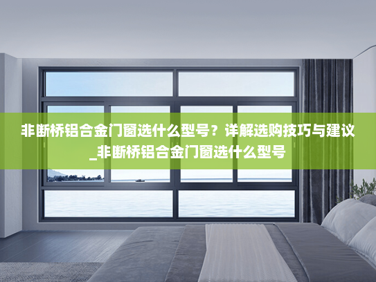 非断桥铝合金门窗选什么型号？详解选购技巧与建议_非断桥铝合金门窗选什么型号