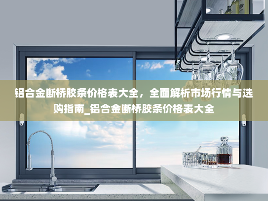 铝合金断桥胶条价格表大全，全面解析市场行情与选购指南_铝合金断桥胶条价格表大全