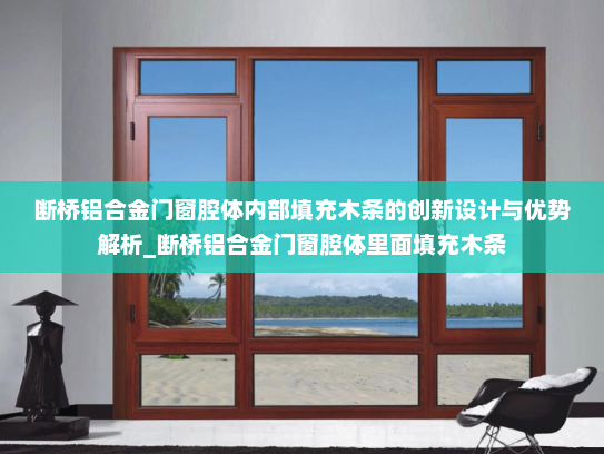 断桥铝合金门窗腔体内部填充木条的创新设计与优势解析_断桥铝合金门窗腔体里面填充木条