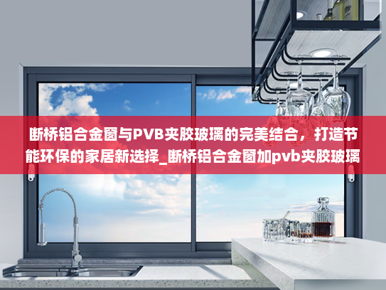 断桥铝合金窗与PVB夹胶玻璃的完美结合，打造节能环保的家居新选择_断桥铝合金窗加pvb夹胶玻璃