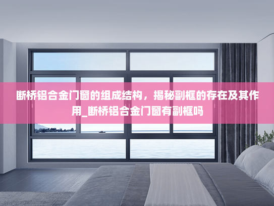断桥铝合金门窗的组成结构，揭秘副框的存在及其作用_断桥铝合金门窗有副框吗