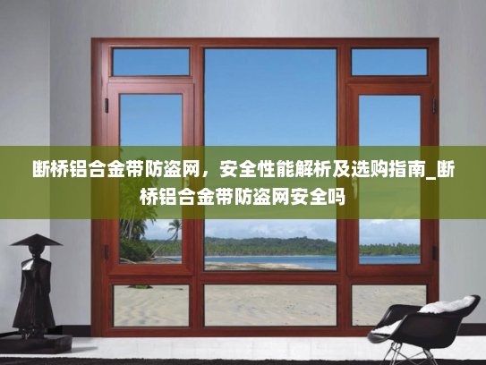 断桥铝合金带防盗网，安全性能解析及选购指南_断桥铝合金带防盗网安全吗
