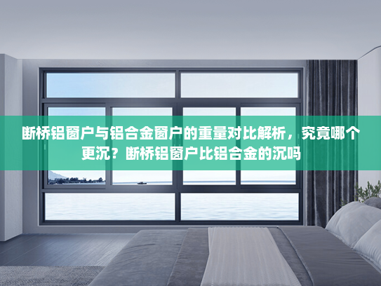 断桥铝窗户与铝合金窗户的重量对比解析，究竟哪个更沉？断桥铝窗户比铝合金的沉吗