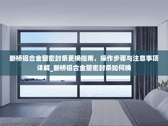 断桥铝合金窗密封条更换指南，操作步骤与注意事项详解_断桥铝合金窗密封条如何换