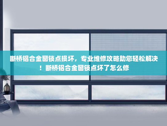 断桥铝合金窗锁点损坏，专业维修攻略助您轻松解决！断桥铝合金窗锁点坏了怎么修