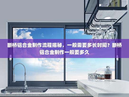 断桥铝合金制作流程揭秘，一般需要多长时间？断桥铝合金制作一般要多久