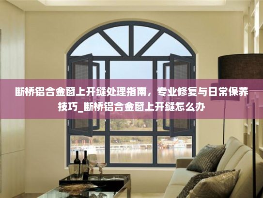 断桥铝合金窗上开缝处理指南，专业修复与日常保养技巧_断桥铝合金窗上开缝怎么办