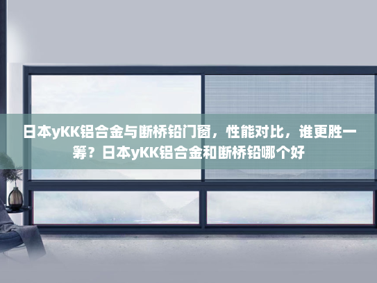 日本yKK铝合金与断桥铅门窗，性能对比，谁更胜一筹？日本yKK铝合金和断桥铅哪个好
