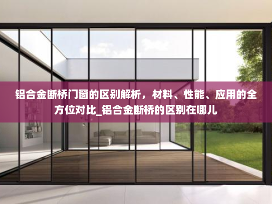 铝合金断桥门窗的区别解析，材料、性能、应用的全方位对比_铝合金断桥的区别在哪儿