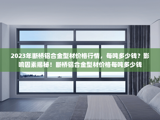 2023年断桥铝合金型材价格行情，每吨多少钱？影响因素揭秘！断桥铝合金型材价格每吨多少钱