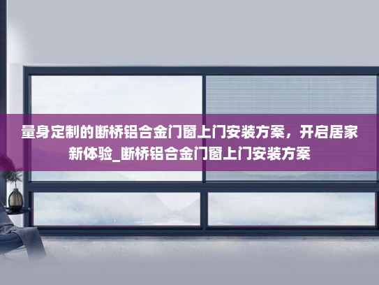 量身定制的断桥铝合金门窗上门安装方案，开启居家新体验_断桥铝合金门窗上门安装方案