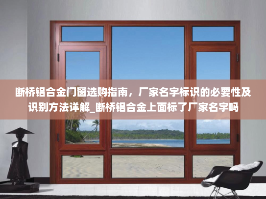 断桥铝合金门窗选购指南，厂家名字标识的必要性及识别方法详解_断桥铝合金上面标了厂家名字吗