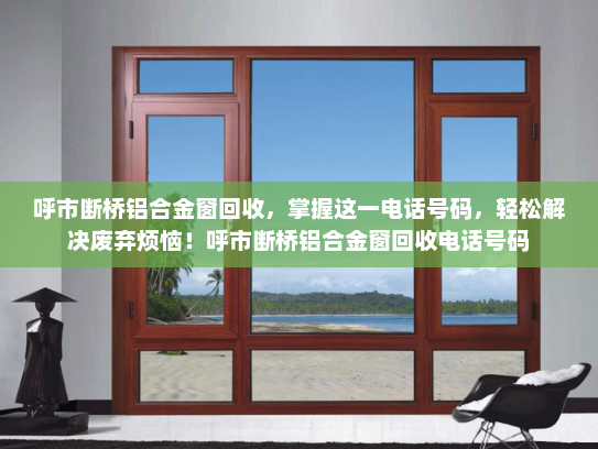 呼市断桥铝合金窗回收，掌握这一电话号码，轻松解决废弃烦恼！呼市断桥铝合金窗回收电话号码