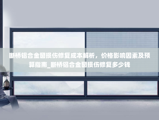 断桥铝合金窗损伤修复成本解析，价格影响因素及预算指南_断桥铝合金窗损伤修复多少钱