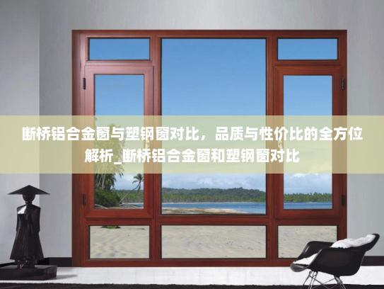 断桥铝合金窗与塑钢窗对比，品质与性价比的全方位解析_断桥铝合金窗和塑钢窗对比