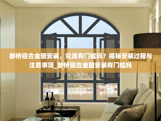 断桥铝合金窗安装，究竟有门槛吗？揭秘安装过程与注意事项_断桥铝合金窗安装有门槛吗