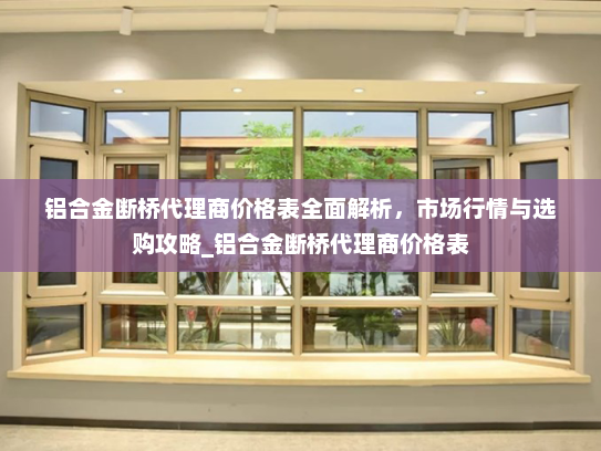 铝合金断桥代理商价格表全面解析，市场行情与选购攻略_铝合金断桥代理商价格表