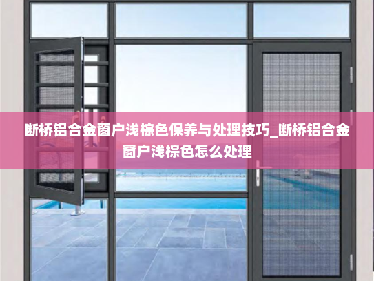 断桥铝合金窗户浅棕色保养与处理技巧_断桥铝合金窗户浅棕色怎么处理