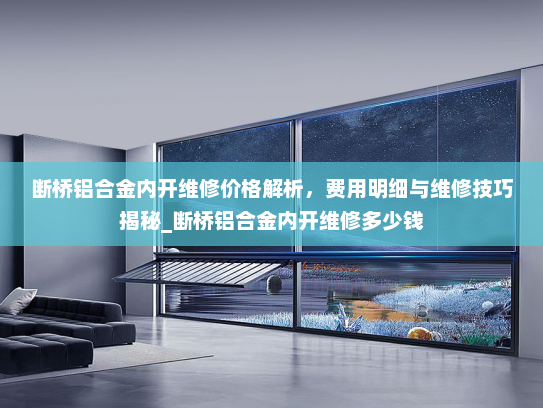 断桥铝合金内开维修价格解析，费用明细与维修技巧揭秘_断桥铝合金内开维修多少钱
