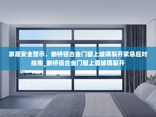家居安全警示，断桥铝合金门窗上玻璃裂开紧急应对指南_断桥铝合金门窗上面玻璃裂开