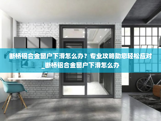 断桥铝合金窗户下滑怎么办？专业攻略助您轻松应对_断桥铝合金窗户下滑怎么办