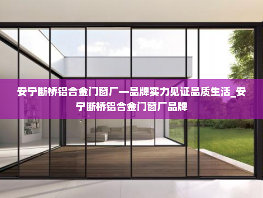 安宁断桥铝合金门窗厂—品牌实力见证品质生活_安宁断桥铝合金门窗厂品牌